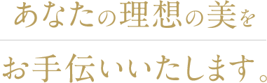 あなたの理想の美を お手伝いいたします。